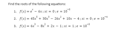 Find the roots of the following equations:
1. f(x) = e* - 6x; xi = 0; e = 10
2. f(x) = 45x³ + 30x³ - 26x² + 10x4; xt = 0; e = 10 +
3. f(x) = 6x³ − 8x² + 2x = 1; xt = 1; e = 105
-