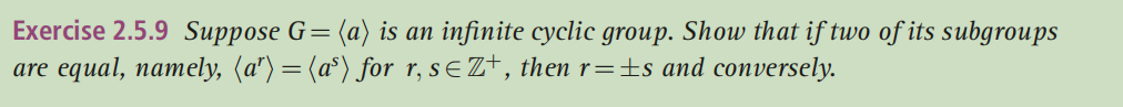 Exercise 2.5.9 Suppose G=
(a) is an infinite cyclic group. Show that if two of its subgroups
are equal, namely, (a") = (a°) for r, sE Z†, then r=±s and conversely.
