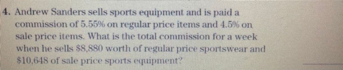 4. Andrew Sanders sells sports equipment and is paida
commission of 5.55% on regular price items and 4.5% on
sale price items. What is the total commission for a week
when he sells $8,880 worth of regular price sportswear and
$10,648 of sale price sports equipment?
