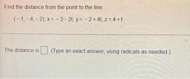 Find the distance from the point to the line.
(-1,-4,-2); x = -3-2t, y=-2 + 4t, z = 4 +t
The distance is
(Type an exact answer, using radicals as needed.)