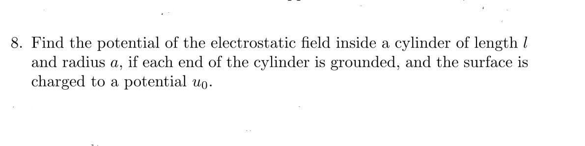 8. Find the potential of the electrostatic field inside a cylinder of length I
and radius a, if each end of the cylinder is grounded, and the surface is
charged to a potential uo.

