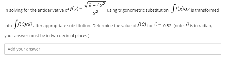 V9-4x2
In solving for the antiderivative of f(x)=
x2
using trigonometric substitution, Jf(x)dx is transformed
into Jf(0)de after appropriate substitution. Determine the value of f(0) for 0 = 0.52. (note: 0 is in radian,
your answer must be in two decimal places )
Add your answer

