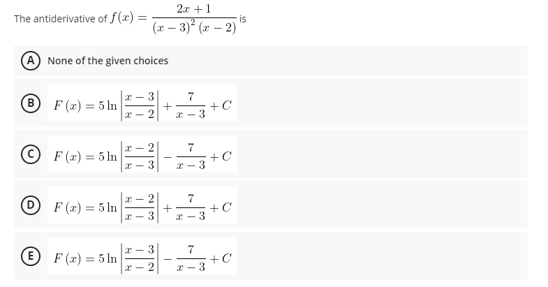2x +1
The antiderivative of f (x) =
is
(x – 3)? (æ – 2)
A None of the given choices
7
B
F (x) = 5 ln
+ C
3
+
2
2
C)
7
+ C
x - 3
F (x) = 5 ln
2
D
7
+
3
F (x) = 5 ln
3
© F(e) = 5hn-
3
E
+ C
3
-
