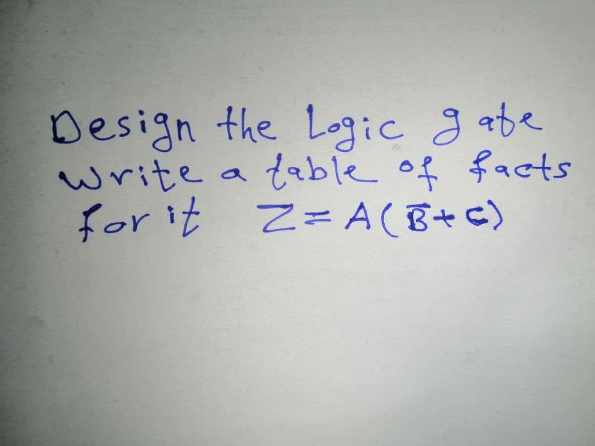 Design the Logic g abe
write a table of facts
for it
Z=A(B+ c)
