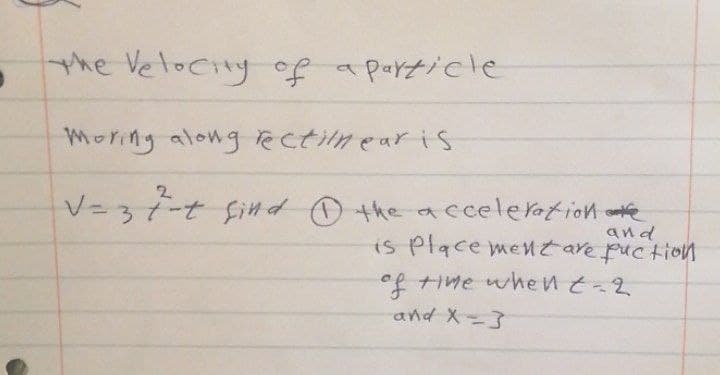 the Velocity of a particle
Moring along Tectilnear is
2
V= 37-tfind theacceleration e
and
is Place mentare puction
%3D
fナけe when そ~2
and X-3
