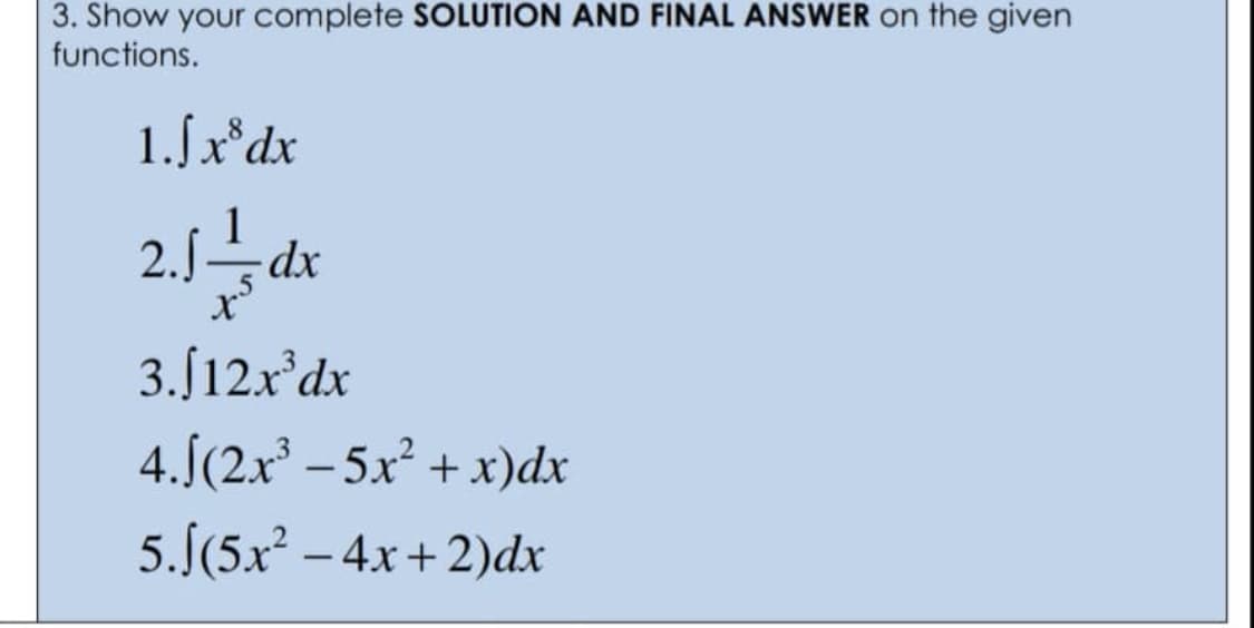 3. Show your complete SOLUTION AND FINAL ANSWER on the given
functions.
1.Jx³ dx
2.1-dx
3.J12x³dx
4.(2x³-5x² + x)dx
5.S(5x² - 4x+2)dx