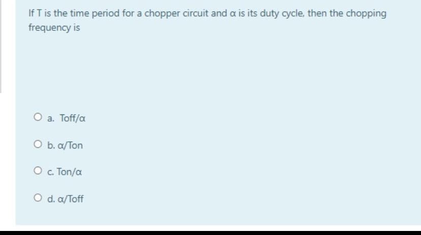 If T is the time period for a chopper circuit and a is its duty cycle, then the chopping
frequency is
O a. Toff/a
O b. a/Ton
O c. Ton/a
O d. a/Toff
