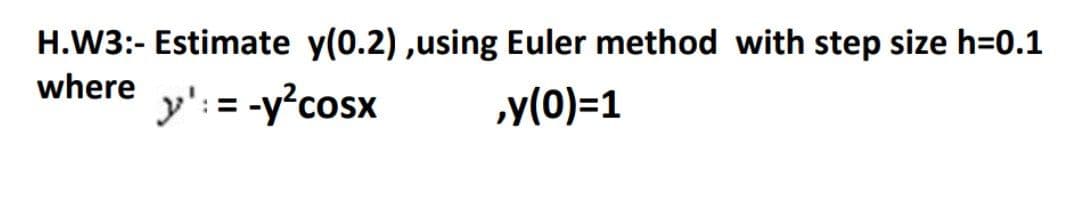 H.W3:- Estimate y(0.2) ,using Euler method with step size h=0.1
where
y':= -y?cosx
„y(0)=1
