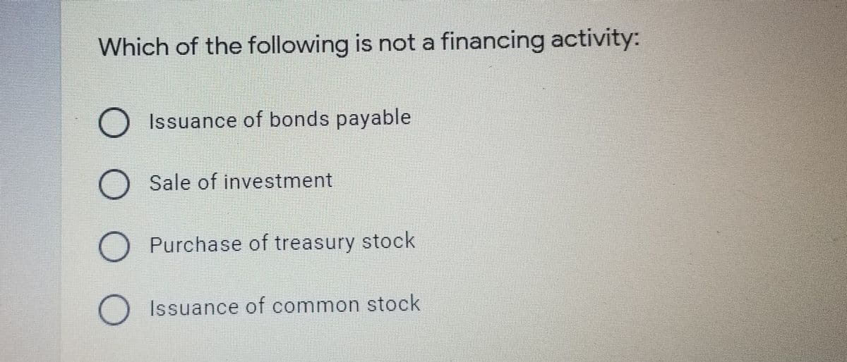 Which of the following is not a financing activity:
O Issuance of bonds payable
Sale of investment
Purchase of treasury stock
O Issuance of common stock
