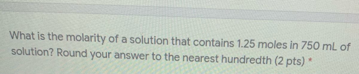 What is the molarity of a solution that contains 1.25 moles in 750 mL of
solution? Round your answer to the nearest hundredth (2 pts) *
