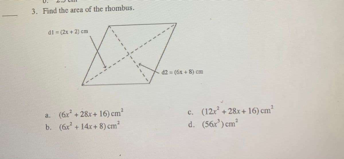 3. Find the area of the rhombus.
dl = (2x + 2) cm
d2 (6x + 8) cm
2.
a. (6x + 28x+ 16) cm
b. (6x + 14x+ 8) cm
c. (12x +28x+ 16) cm
d. (56x')cm²
