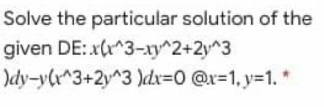 Solve the particular solution of the
given DE: x(r^3-xy^2+2y^3
)dy-y(r^3+2y^3 )dx=0 @r=1, y=1.
