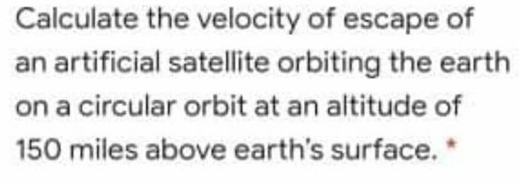 Calculate the velocity of escape of
an artificial satellite orbiting the earth
on a circular orbit at an altitude of
150 miles above earth's surface.
