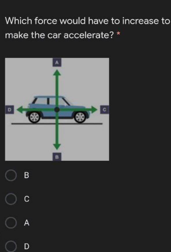 Which force would have to increase to
make the car accelerate? *
C
O A
