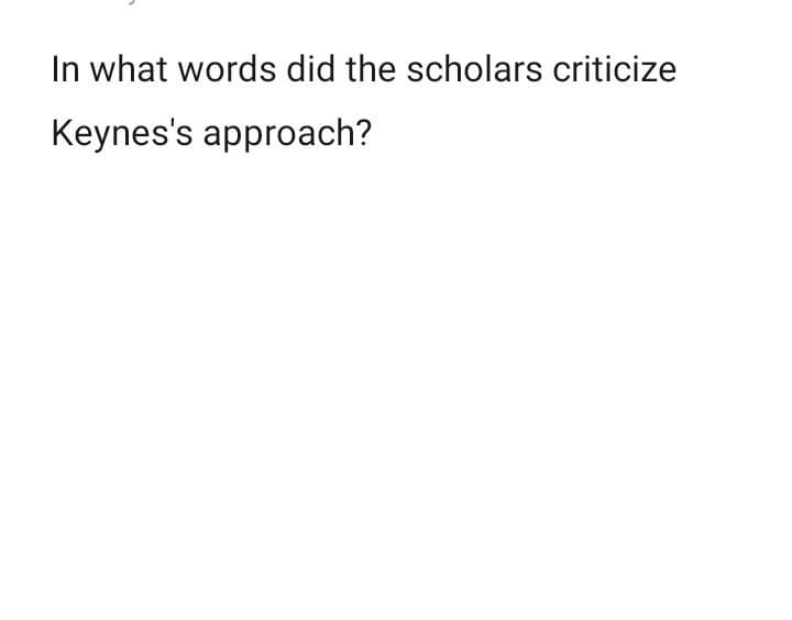 In what words did the scholars criticize
Keynes's approach?