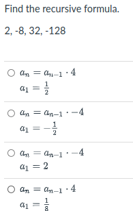 Find the recursive formula.
2, -8, 32, -128
An = A-1 4
1
a1 = 2
An = Cn-1:-4
a1 = -
= An-1:-4
a1 = 2
O an = an-1·4
1
8
