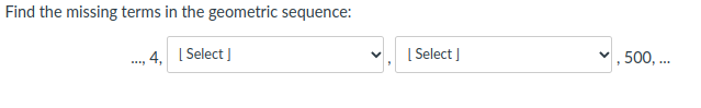 Find the missing terms in the geometric sequence:
., 4, I Select I
[ Select )
, 500, ..
