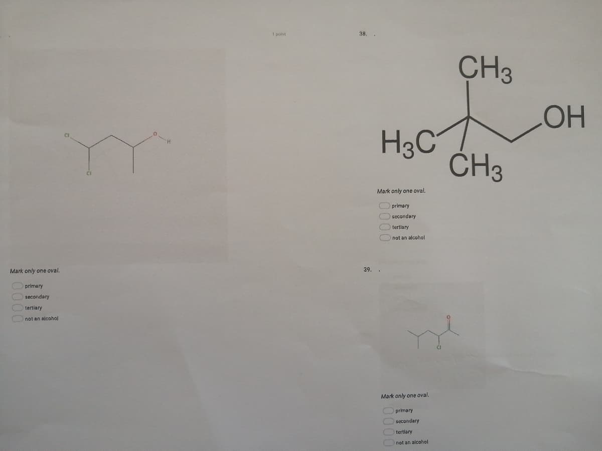 1 point
38.
CH3
HO
H3C
CH3
Mark only one oval.
O primary
Osecondary
Otertlary
Onot an alcohol
Mark only one oval.
39. .
primary
secondary
tertiary
not an alcohol
Mark only one oval.
primary
Osecondary
tertiary
not
à alcohol
0000
0000
