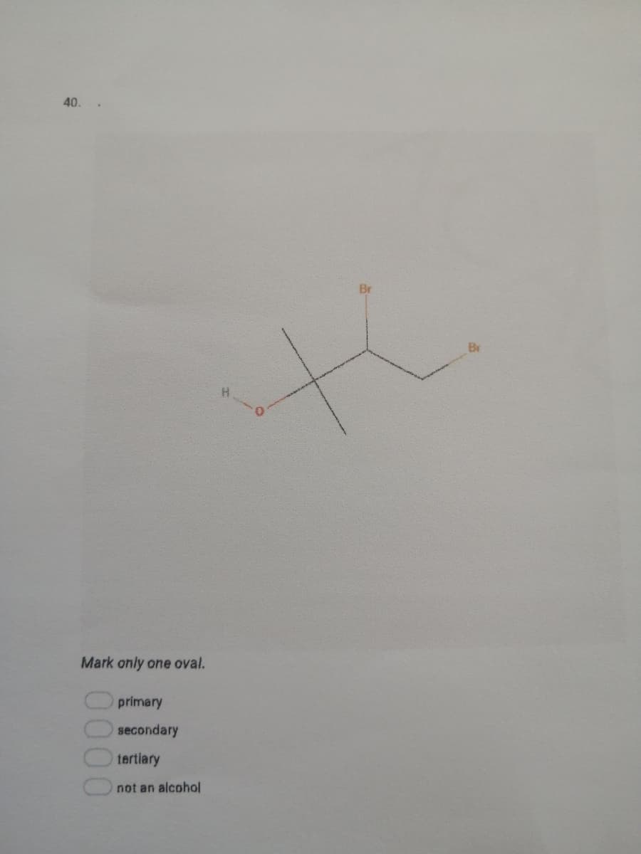 40.
Br
Br
Mark only one oval.
primary
secondary
tertiary
not an alcohol
000
