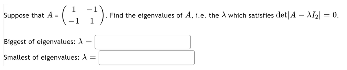 Suppose that A =
Find the eigenvalues of A, i.e. the A which satisfies det|A – AI2| = 0.
Biggest of eigenvalues: A =
Smallest of eigenvalues: A
