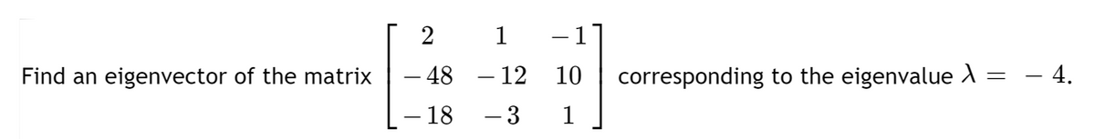 2 1 -1
Find an eigenvector of the matrix
– 48
– 12 10
corresponding to the eigenvalue 1 = – 4.
- 18
- 3
1
|
