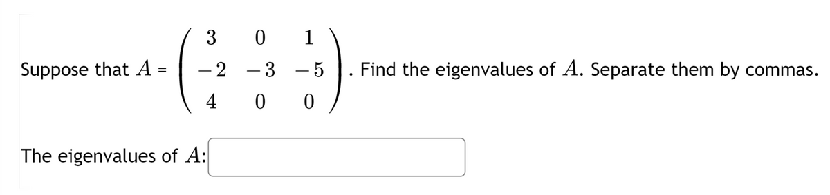 3
0 1
Suppose that A =
- 3
- 5
. Find the eigenvalues of A. Separate them by commas.
%3D
4
The eigenvalues of A:
