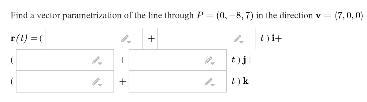Find a vector parametrization of the line through P = (0, –8, 7) in the direction v = (7,0, 0)
r(t) = (
+
t)i+
+
t)j+
t ) k
