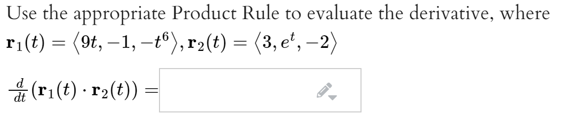 Use the appropriate Product Rule to evaluate the derivative, where
ri(t) = (9t, –1, -t®),r2(t) = (3, e', –2)
(ri(t) · r2(t))
