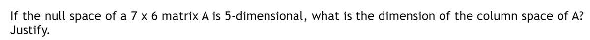 If the null space of a 7 x 6 matrix A is 5-dimensional, what is the dimension of the column space of A?
Justify.
