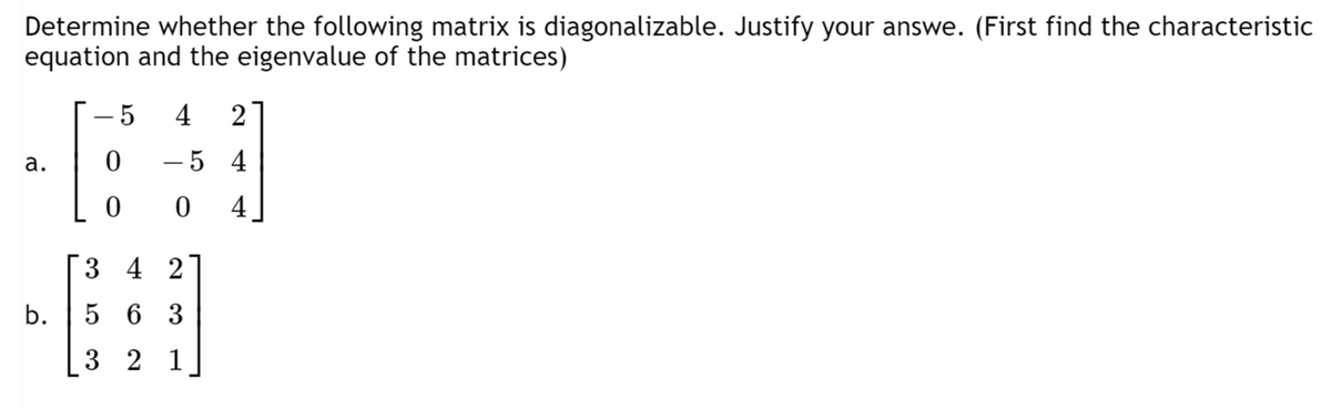 Determine whether the following matrix is diagonalizable. Justify your answe. (First find the characteristic
equation and the eigenvalue of the matrices)
4
2
а.
5 4
-
4
3 4 2
b.
5 6 3
3 2 1
