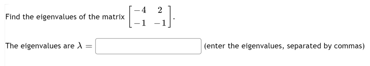 - 4
Find the eigenvalues of the matrix
-
The eigenvalues are A =
(enter the eigenvalues, separated by commas)
