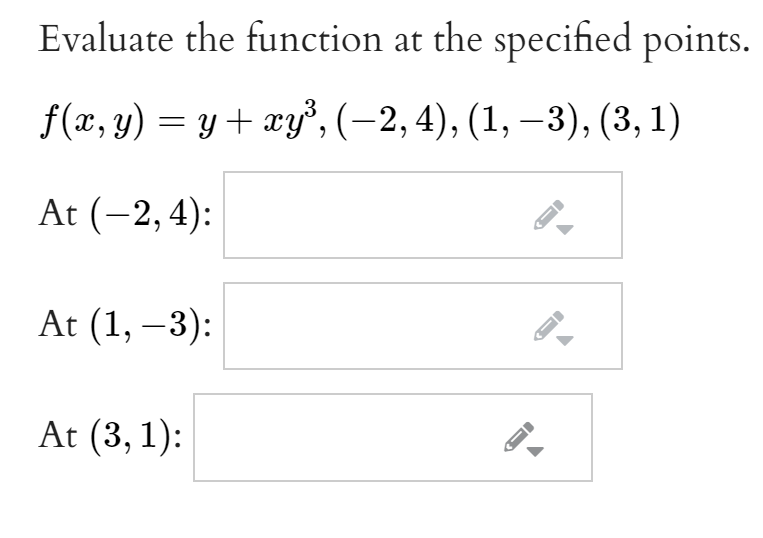 Evaluate the function at the specified points.
f(x, y) = y+ xy", (-2, 4), (1, –3), (3, 1)
At (-2,4):
At (1, –3):
At (3, 1):

