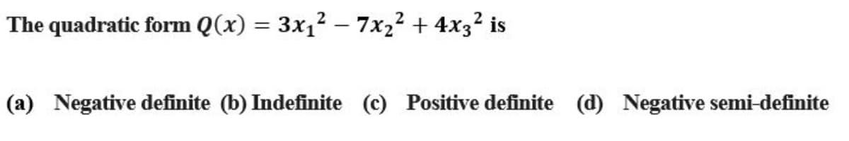 The quadratic form Q(x) = 3x12 – 7x,² + 4x3? is
(a) Negative definite (b) Indefinite (c) Positive definite (d) Negative semi-definite

