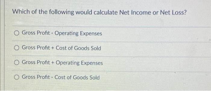 Which of the following would calculate Net Income or Net Loss?
O Gross Profit - Operating Expenses
O Gross Profit + Cost of Goods Sold
O Gross Profit + Operating Expenses
O Gross Profit Cost of Goods Sold