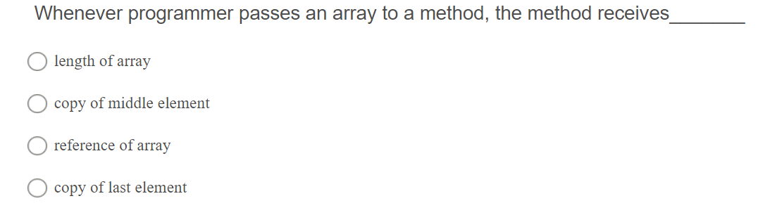 Whenever programmer passes an array to a method, the method receives
length of array
copy of middle element
reference of array
copy of last element
