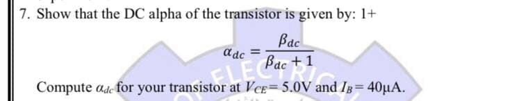 7. Show that the DC alpha of the transistor is given by: 1+
Bac
+ 1
a dc
ELEC
Compute ade for your transistor at VCE=5.0V and IB= 40µA.
