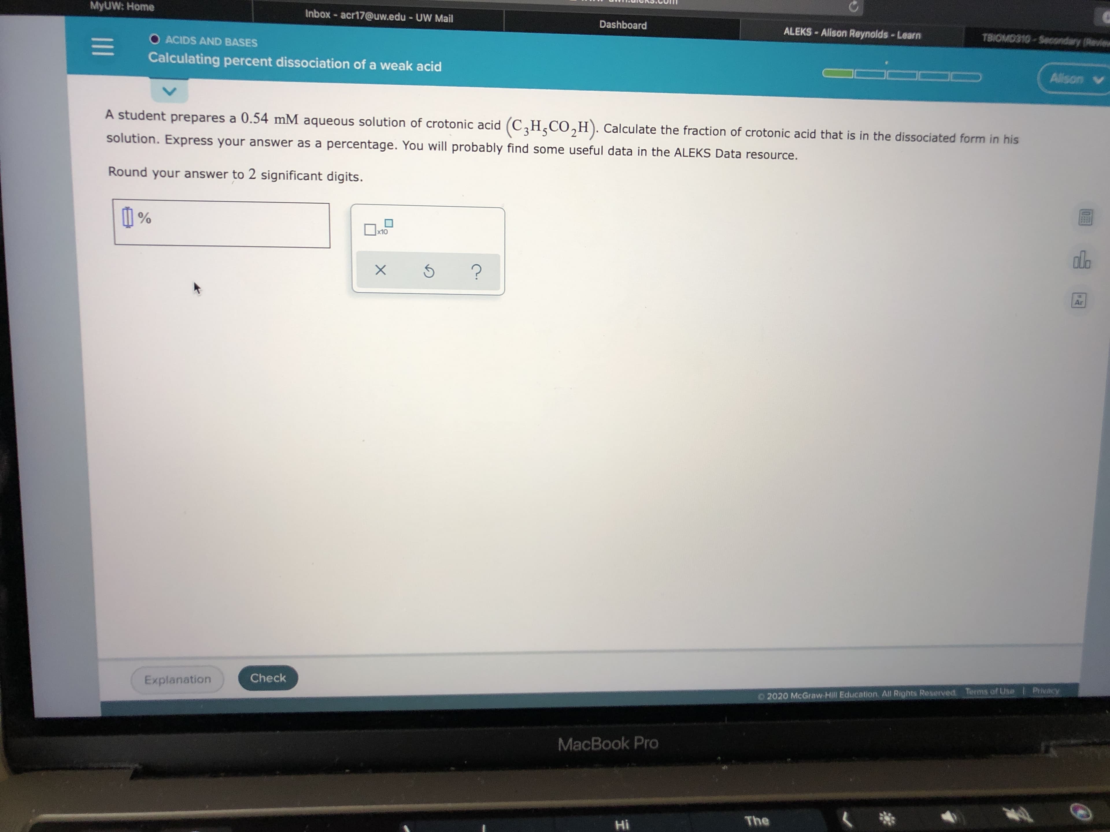 A student prepares a 0.54 mM aqueous solution of crotonic acid (C,H,CO,H). Calculate the fraction of crotonic acid that is in the dissociated form in his
solution. Express your answer as a percentage. You will probably find some useful data in the ALEKS Data resource.
Round your answer to 2 significant digits.
I %
x10
