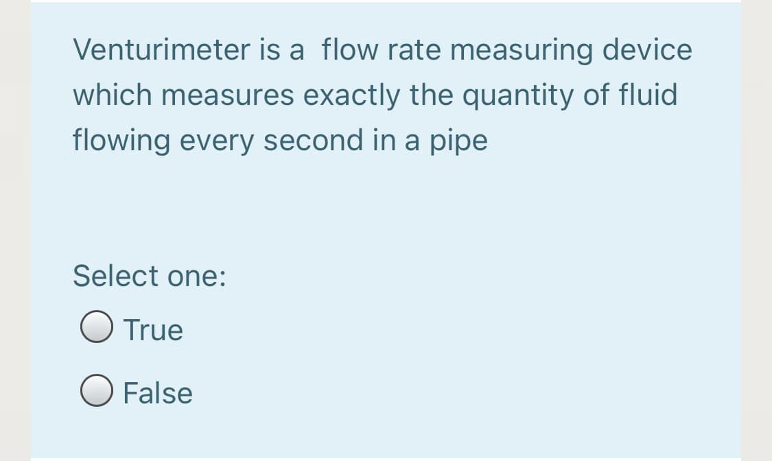 Venturimeter is a flow rate measuring device
which measures exactly the quantity of fluid
flowing every second in a pipe
Select one:
True
False
