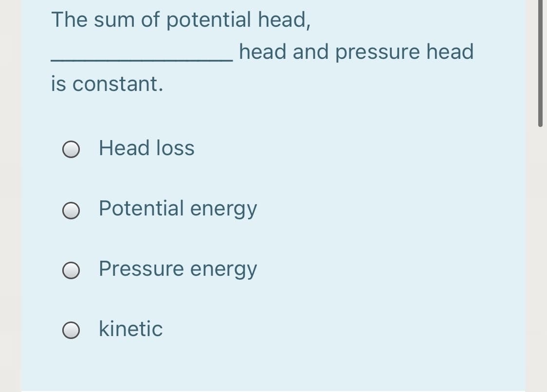The sum of potential head,
head and pressure head
is constant.
O Head loss
O Potential energy
O Pressure energy
O kinetic
