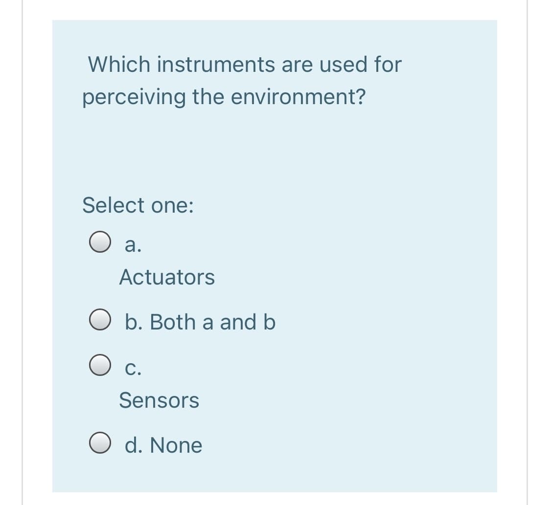 Which instruments are used for
perceiving the environment?
Select one:
O a.
Actuators
O b. Both a and b
С.
Sensors
O d. None
