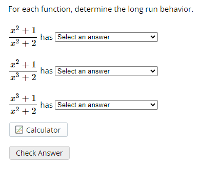For each function, determine the long run behavior.
x² +1
x² + 2
x² + 1
x³ + 2
x³+1
x² + 2
has Select an answer
has Select an answer
has Select an answer
Calculator
Check Answer