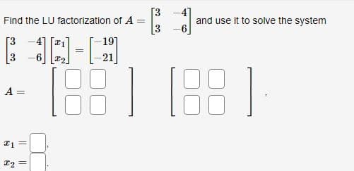 Find the LU factorization of A
[3
4] [2₁
A =
21 =
x₂ =
3
=
and use it to solve the system
-19]
-21
(88) (88