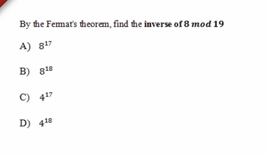 By the Femat's theorem, find the inverse of 8 mod 19
A) 817
B) 818
C) 417
D) 418
