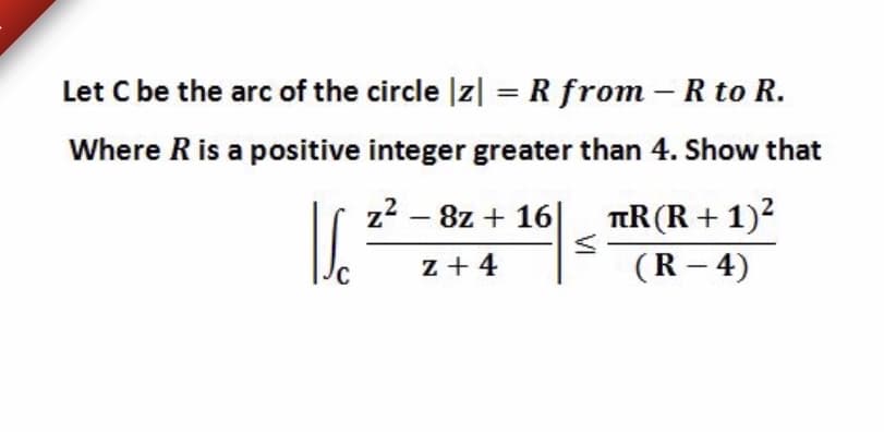 Let C be the arc of the circle |z| =R from – R to R.
Where R is a positive integer greater than 4. Show that
z2 – 8z + 16
TR(R + 1)2
C
z + 4
(R – 4)
