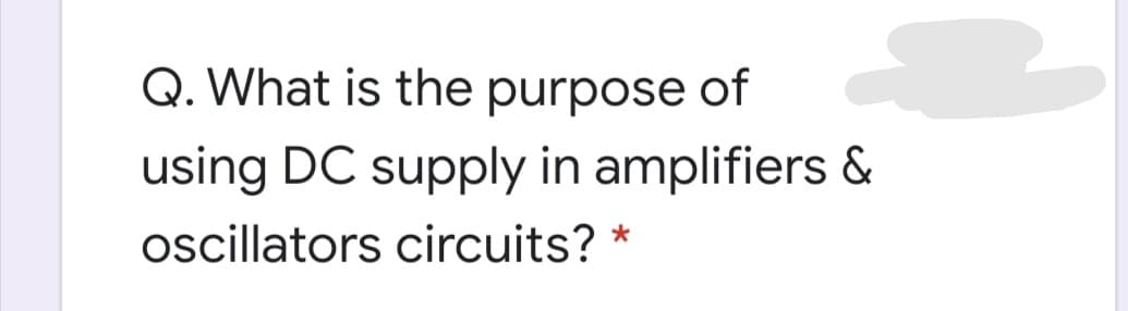 Q. What is the purpose of
using DC supply in amplifiers &
oscillators circuits?
