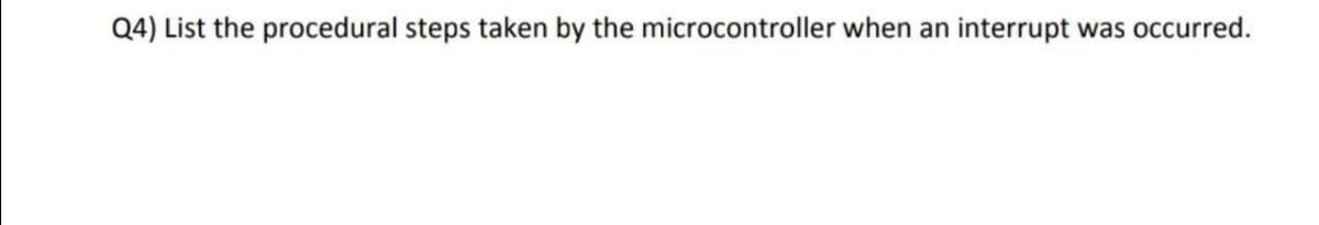 Q4) List the procedural steps taken by the microcontroller when an interrupt
was occurred.
