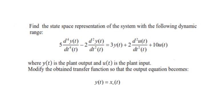 Find the state space representation of the system with the following dynamic
range:
d'y(1)_2d y0 - 3y(t) + 2-
dt (1)
+10u(t)
dr (t)
dt*(t)
where y(t) is the plant output and u(t) is the plant input.
Modify the obtained transfer function so that the output equation becomes:
y(t) = x, (1)
