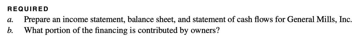 REQUIRED
a. Prepare an income statement, balance sheet, and statement of cash flows for General Mills, Inc.
b. What portion of the financing is contributed by owners?