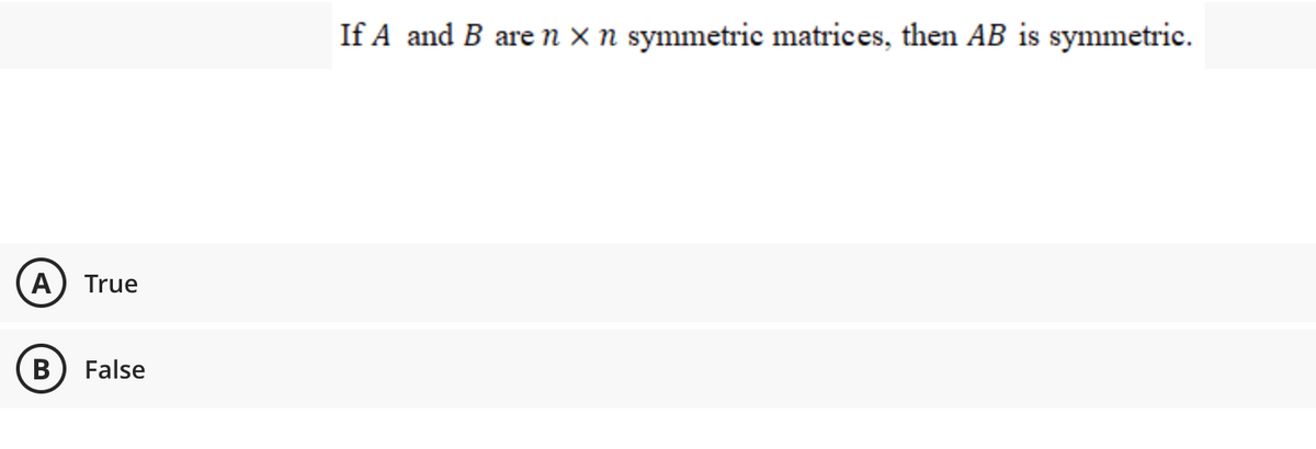 If A and B are n x n symmetric matrices, then AB is symmetric.
A) True
B) False
