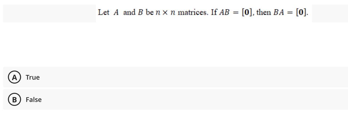 Let A and B be n x n matrices. If AB = [0], then BA = [0].
%3D
A) True
B) False
